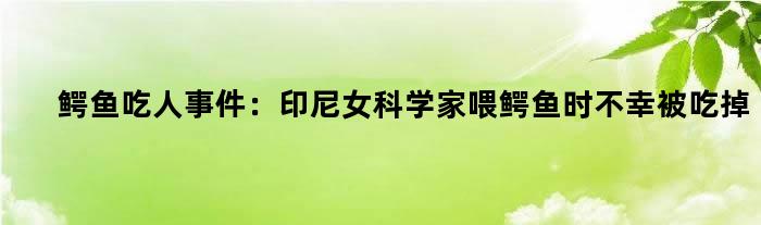 鳄鱼吃人事件：印尼女科学家喂鳄鱼时不幸被吃掉