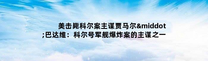 美击毙科尔案主谋贾马尔·巴达维：科尔号军舰爆炸案的主谋之一