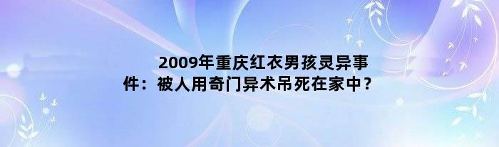 2009年重庆红衣男孩灵异事件：被人用奇门异术吊死在家中？