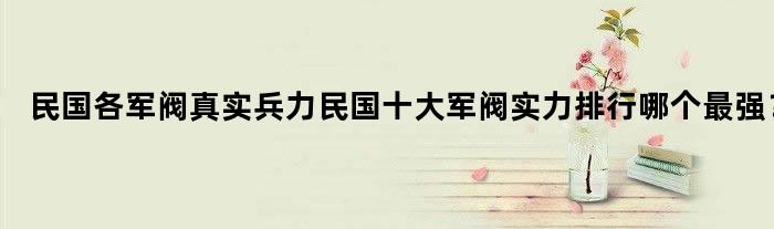 民国各军阀真实兵力 民国十大军阀实力排行哪个最强？