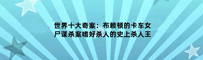 世界十大奇案：布赖顿的卡车女尸谋杀案 嗜好杀人的史上杀人王