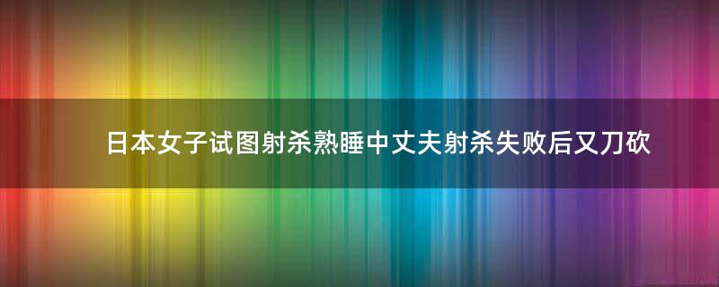 ..女子试图射杀熟睡中丈夫 射杀失败后又刀砍