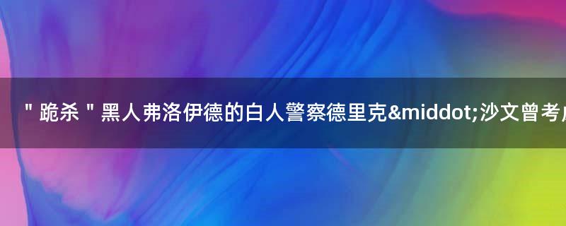 ＂跪杀＂黑人弗洛伊德的白人警察德里克·沙文曾考虑认罪