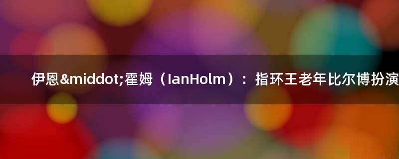 伊恩·霍姆（Ian Holm）：指环王老年比尔博扮演者去世