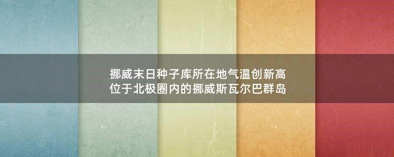 挪威末日种子库所在地气温创新高 位于北极圈内的挪威斯瓦尔巴群岛