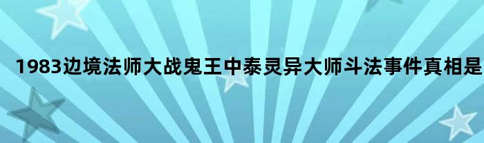 1983边境法师大战鬼王 中泰灵异大师斗法事件真相是什么