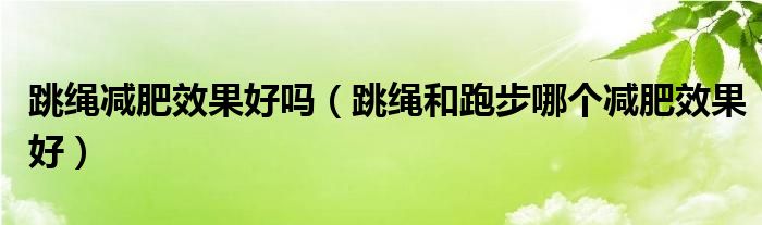 _跳绳减肥法和跑步减肥_跳绳跑步减肥效果最好