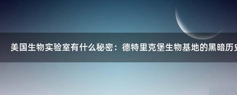 美国生物实验室有什么秘密：德特里克堡生物基地的黑暗历史