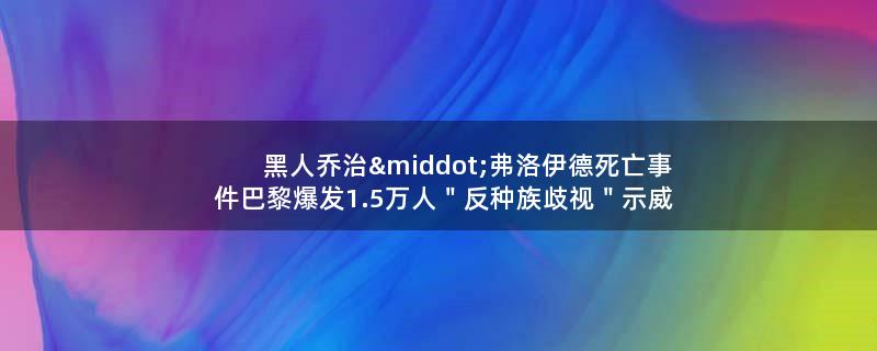 黑人乔治·弗洛伊德死亡事件 巴黎爆发1.5万人＂反种族歧视＂..