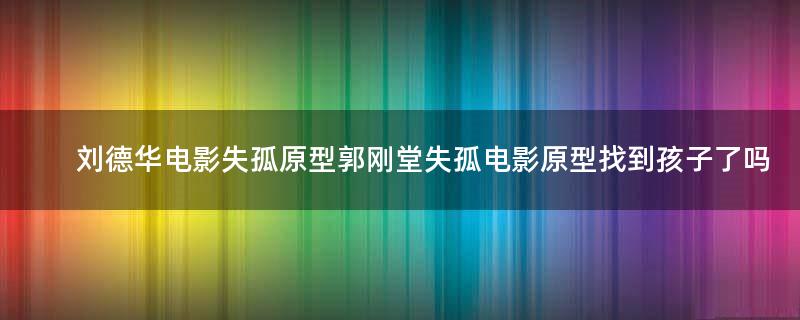 刘德华电影失孤原型郭刚堂 失孤电影原型找到孩子了吗