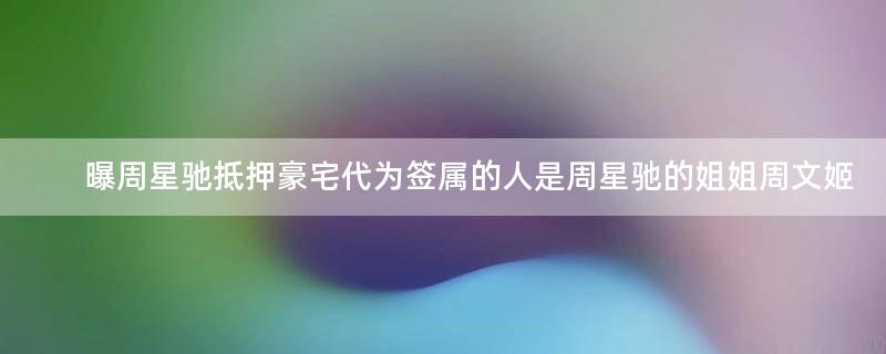 曝周星驰抵押豪宅 代为签属的人是周星驰的姐姐周文姬