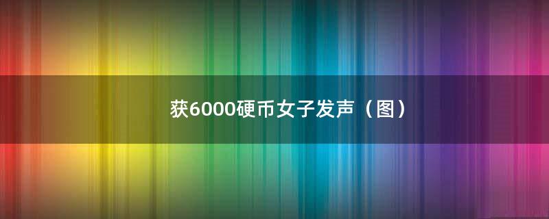 获6000硬币女子发声（图）