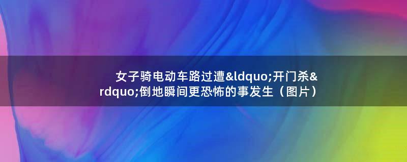 女子骑电动车路过遭“开门杀” 倒地瞬间更恐怖的事发生（图片）