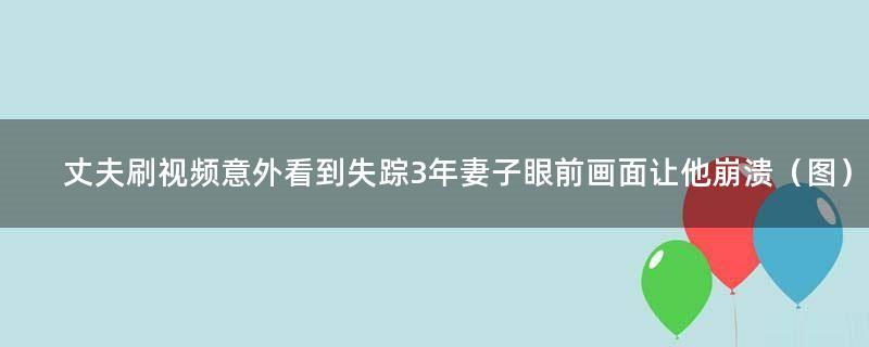 丈夫刷视频意外看到失踪3年妻子 眼前画面让他崩溃（图）