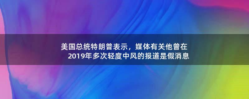 美国总统特朗普表示，媒体有关他曾在2019年多次轻度中风的报道是假消息