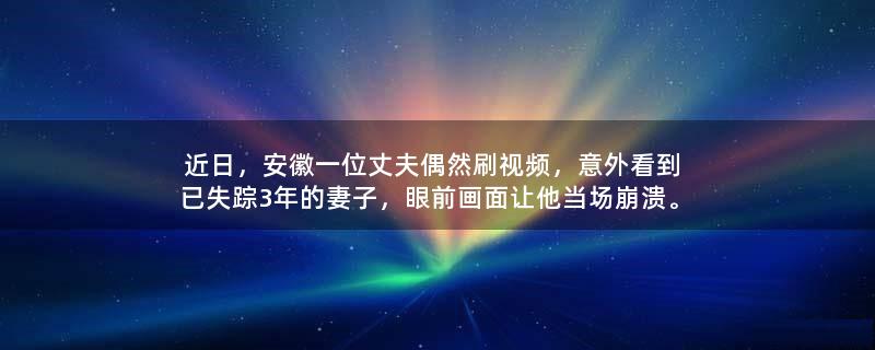 近日，安徽一位丈夫偶然刷视频，意外看到已失踪3年的妻子，眼前画面让他当场崩溃。