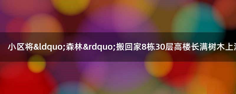 小区将“森林”搬回家 8栋30层高楼长满树木上演惊艳视觉