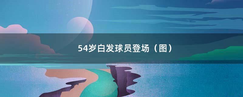 54岁白发球员登场（图）