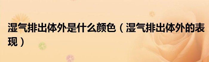 体内湿气排出体外会有什么症状_排出体外湿气颜色表现是什么_