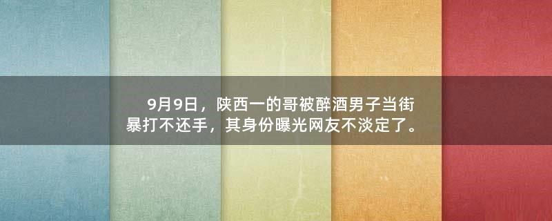 9月9日，陕西一的哥被醉酒男子当街暴打不还手，其身份曝光网友不淡定了。