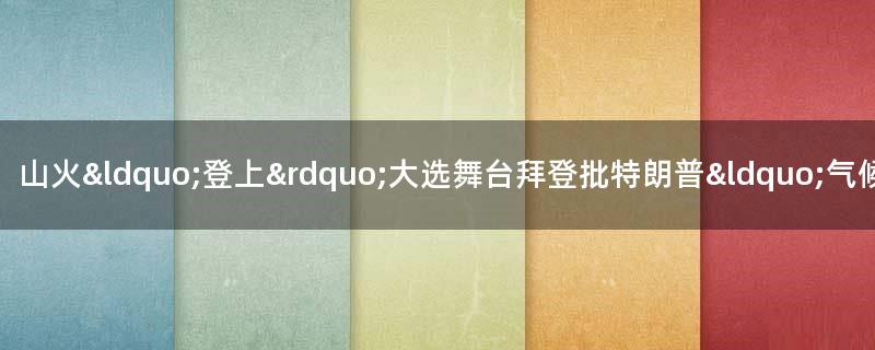 山火“登上”大选舞台 拜登批特朗普“气候纵火犯”