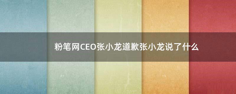 粉笔网CEO张小龙道歉 张小龙说了什么