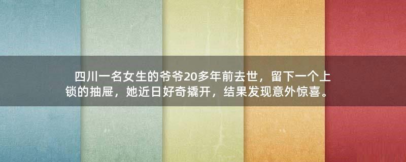 四川一名女生的爷爷20多年前去世，留下一个上锁的抽屉，她近日好奇撬开，结果发现意外惊喜。