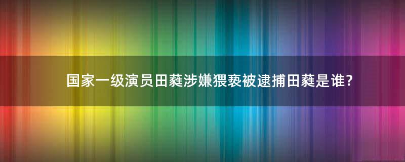 国家一级演员田蕤涉嫌猥亵被逮捕 田蕤是谁？