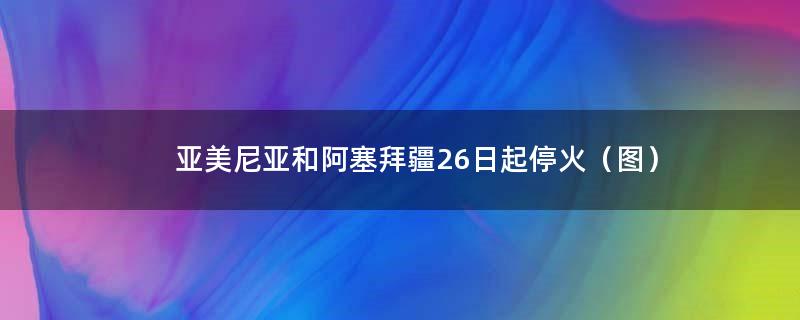 亚美尼亚和阿塞拜疆26日起停火（图）