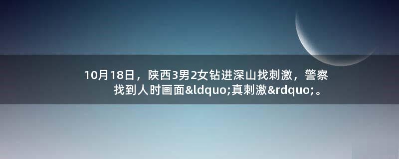 10月18日，陕西3男2女钻进深山找刺激，警察找到人时画面“真刺激”。