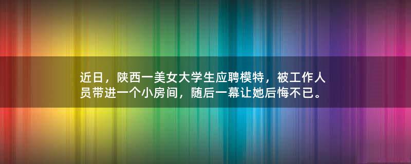 近日，陕西一美女大学生应聘模特，被工作人员带进一个小房间，随后一幕让她后悔不已。