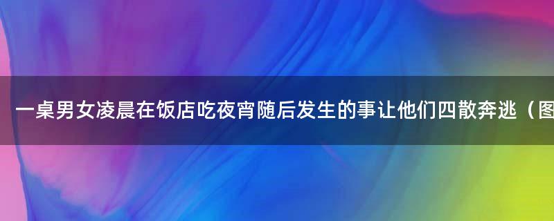 一桌男女凌晨在饭店吃夜宵 随后发生的事让他们四散奔逃（图）