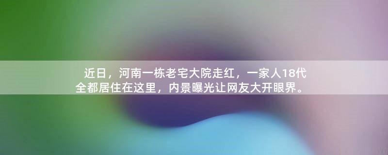 近日，河南一栋老宅大院走红，一家人18代全都居住在这里，内景曝光让网友大开眼界。