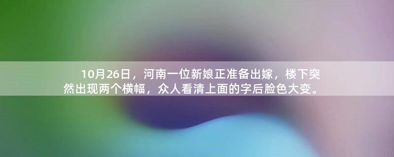 10月26日，河南一位新娘正准备出嫁，楼下突然出现两个横幅，众人看清上面的字后脸色大变。