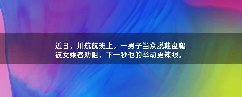 近日，川航航班上，一男子当众脱鞋盘腿被女乘客劝阻，下一秒他的举动更辣眼。