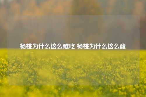 杨桃为什么这么难吃 杨桃为什么这么酸