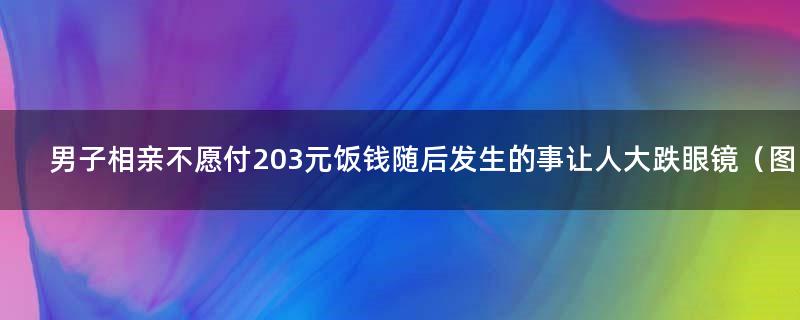 男子相亲不愿付203元饭钱 随后发生的事让人大跌眼镜（图）