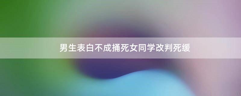 男生表白不成捅死女同学改判死缓