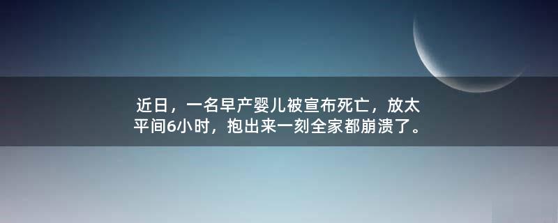 近日，一名早产婴儿被宣布死亡，放太平间6小时，抱出来一刻全家都崩溃了。