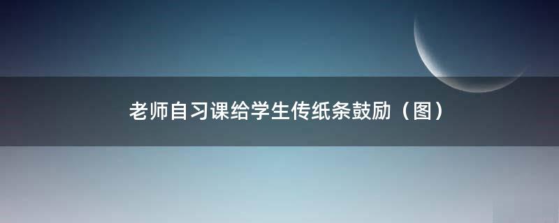 老师自习课给学生传纸条鼓励（图）