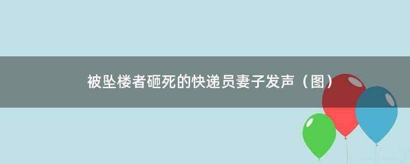 被坠楼者砸死的快递员妻子发声（图）