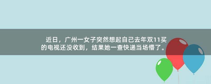 近日，广州一女子突然想起自己去年双11买的电视还没收到，结果她一查快递当场懵了。