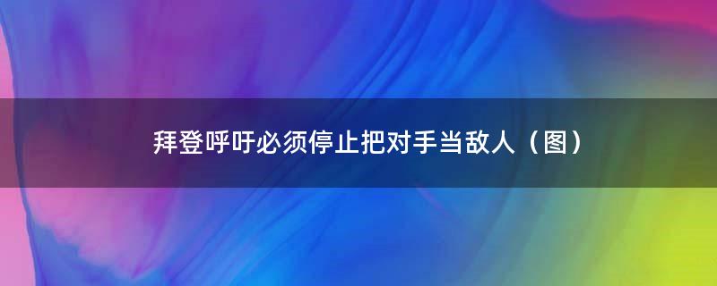 拜登呼吁必须停止把对手当敌人（图）