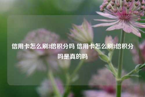 信用卡怎么刷3倍积分吗 信用卡怎么刷3倍积分吗是真的吗