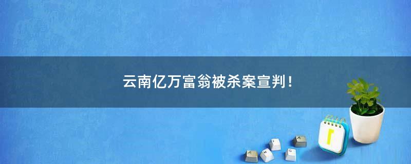 云南亿万富翁被杀案宣判！