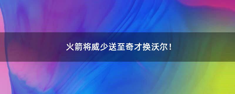 火箭将威少送至奇才换沃尔！