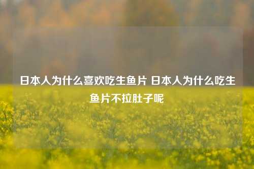 日本人为什么喜欢吃生鱼片 日本人为什么吃生鱼片不拉肚子呢