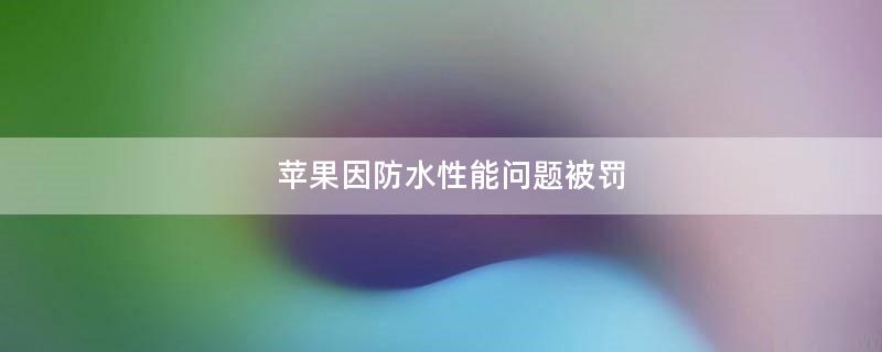 苹果因防水性能问题被罚