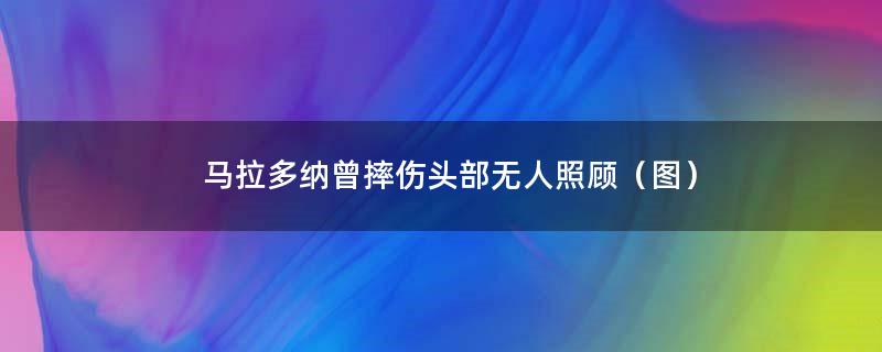 马拉多纳曾摔伤头部无人照顾（图）