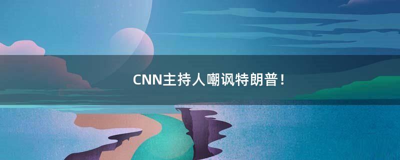 CNN主持人嘲讽特朗普！